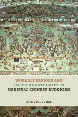 Worldly Saviors and Imperial Authority in Medieval Chinese Buddhism - April D. Hughes