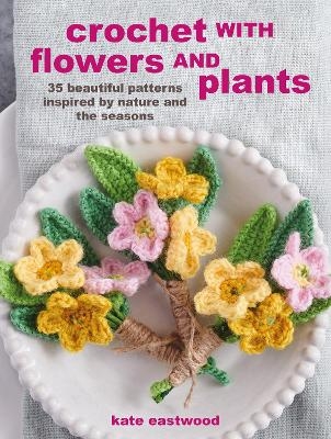 Crochet with Flowers and Plants - Kate Eastwood