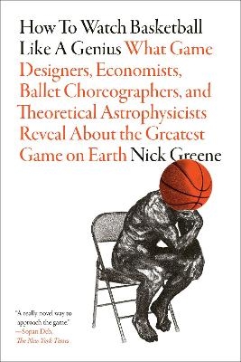 How to Watch Basketball Like a Genius: What Game Designers, Economists, Ballet Choreographers, and Theoretical Astrophysicists Reveal About the Greatest Game on Earth - Nick Greene