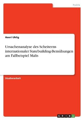 Ursachenanalyse des Scheiterns internationaler Statebuilding-BemÃ¼hungen am Fallbeispiel Malis - Henri Uhlig