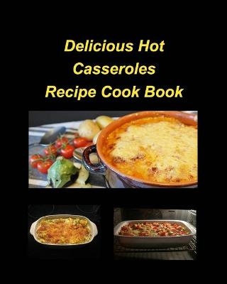 Delicious Hot Casserole Recipes Cook Book - Mary Taylor