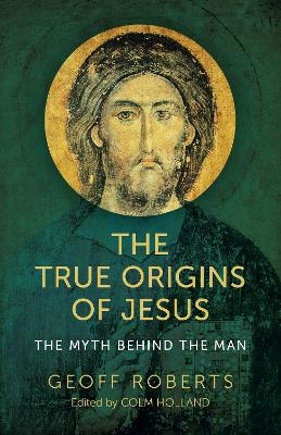 True Origins of Jesus, The - The myth behind the man - Colm Holland