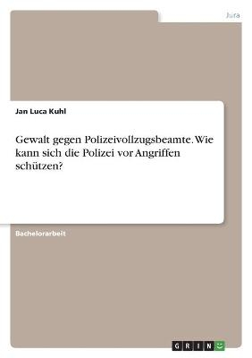 Gewalt gegen Polizeivollzugsbeamte. Wie kann sich die Polizei vor Angriffen schÃ¼tzen? - Jan Luca Kuhl