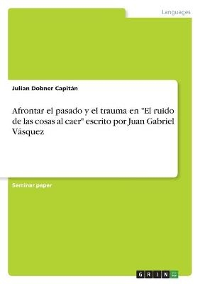 Afrontar el pasado y el trauma en "El ruido de las cosas al caer" escrito por Juan Gabriel VÃ¡squez - Julian Dobner CapitÃ¡n