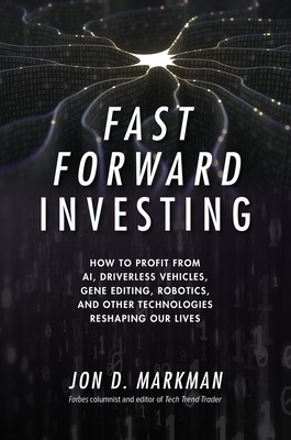 Fast Forward Investing: How to Profit from AI, Driverless Vehicles, Gene Editing, Robotics, and Other Technologies Reshaping Our Lives - Jon Markman