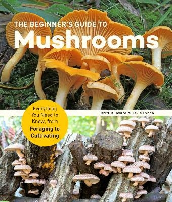 The Beginner's Guide to Mushrooms - Britt Bunyard, Tavis Lynch