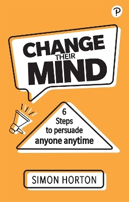 Change Their Mind: 6 practical steps to persuade anyone anytime - Simon Horton