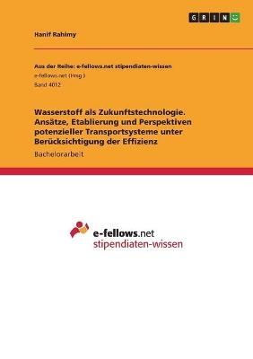 Wasserstoff als Zukunftstechnologie. AnsÃ¤tze, Etablierung und Perspektiven potenzieller Transportsysteme unter BerÃ¼cksichtigung der Effizienz - Hanif Rahimy