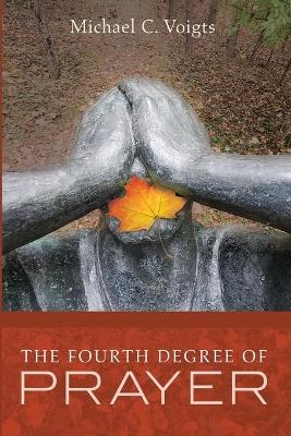 The Fourth Degree of Prayer - Michael C Voigts