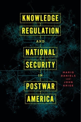 Knowledge Regulation and National Security in Postwar America - Mario Daniels, John Krige