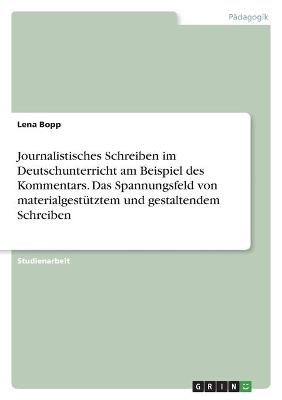 Journalistisches Schreiben im Deutschunterricht am Beispiel des Kommentars. Das Spannungsfeld von materialgestÃ¼tztem und gestaltendem Schreiben - Lena Bopp