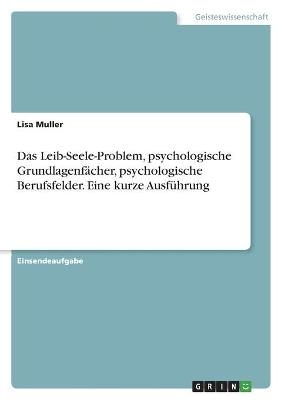 Das Leib-Seele-Problem, psychologische GrundlagenfÃ¤cher, psychologische Berufsfelder. Eine kurze AusfÃ¼hrung - Lisa Muller