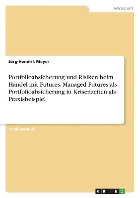 Portfolioabsicherung und Risiken beim Handel mit Futures. Managed Futures als Portfolioabsicherung in Krisenzeiten als Praxisbeispiel - JÃ¶rg-Hendrik Meyer