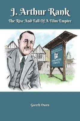 J. Arthur Rank - the Rise and Fall of His Film Empire - Gareth Owen