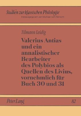 Valerius Antias und ein annalistischer Bearbeiter des Polybios als Quellen des Livius, vornehmlich für Buch 30 und 31 - Tilmann Leidig