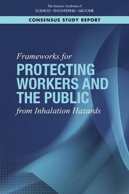 Frameworks for Protecting Workers and the Public from Inhalation Hazards - Engineering National Academies of Sciences  and Medicine,  Health and Medicine Division,  Board on Health Sciences Policy,  Committee on Respiratory Protection for the Public and Workers Without Respiratory Protection Programs at Their Workplaces