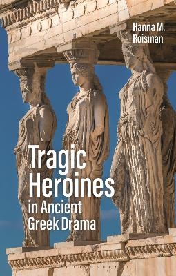 Tragic Heroines in Ancient Greek Drama - Hanna M. Roisman