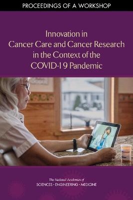 Innovation in Cancer Care and Cancer Research in the Context of the COVID-19 Pandemic - Engineering National Academies of Sciences  and Medicine,  Health and Medicine Division,  Board on Health Care Services,  National Cancer Policy Forum