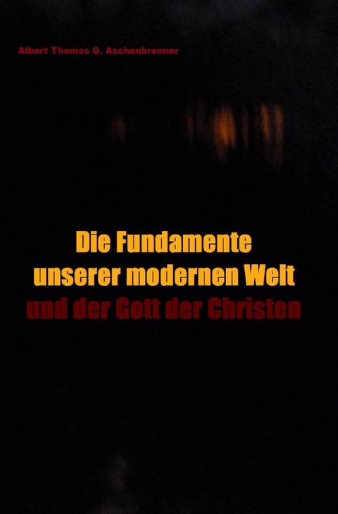 Die Fundamente unserer modernen Welt und der Gott der Christen - 2. bearbeitete Auflage - Albert Thomas G. Aschenbrenner