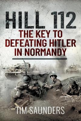 Hill 112: The Key to defeating Hitler in Normandy - Tim Saunders