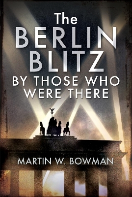 The Berlin Blitz By Those Who Were There - Martin W Bowman