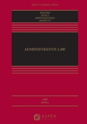 Administrative Law - John M Rogers, Michael P Healy, Ronald J Krotoszynski, Kent Barnett