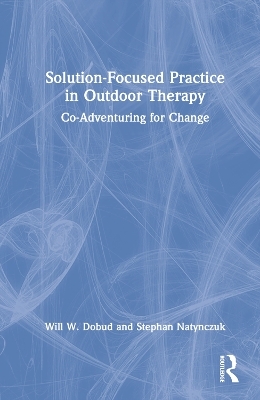 Solution-Focused Practice in Outdoor Therapy - Will W. Dobud, Stephan Natynczuk