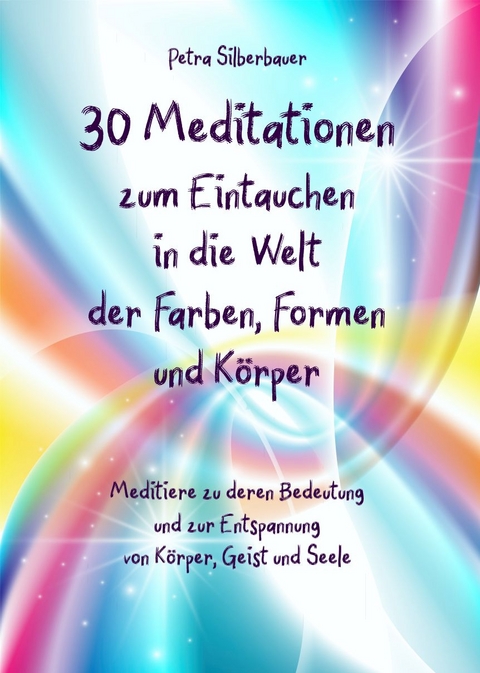 30 Meditationen zum Eintauchen in die Welt der Farben, Formen und Körper - Petra Silberbauer