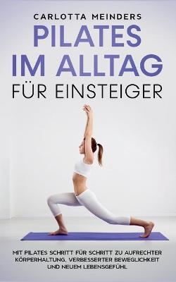 Pilates im Alltag für Einsteiger: Mit Pilates Schritt für Schritt zu aufrechter Körperhaltung, verbesserter Beweglichkeit und neuem Lebensgefühl - Carlotta Meinders