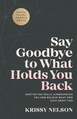 Say Goodbye to What Holds You Back – Shatter the Walls Surrounding You and Believe What God Says about You - Krissy Nelson, Laura Smith