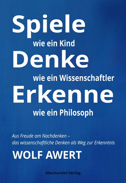 Spiele wie ein Kind – Denke wie ein Wissenschaftler – Erkenne wie ein Philosoph - Wolf Awert