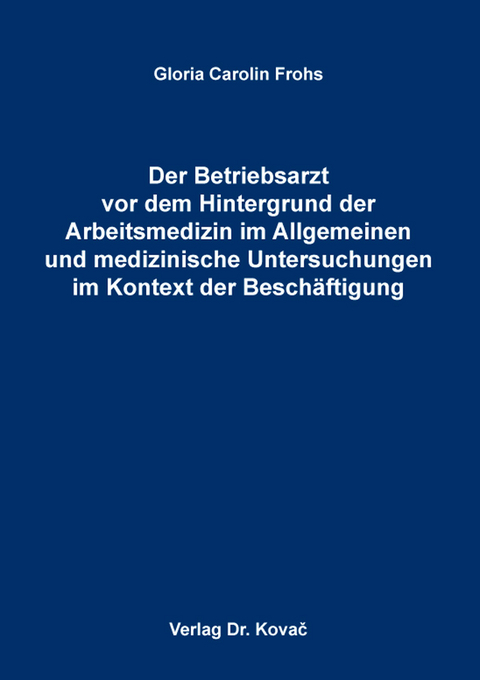 Der Betriebsarzt vor dem Hintergrund der Arbeitsmedizin im Allgemeinen und medizinische Untersuchungen im Kontext der Beschäftigung - Gloria Carolin Frohs