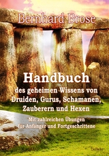 Handbuch des geheimen Wissens von Druiden, Gurus, Schamanen, Zauberern und Hexen - Mit zahlreichen Übungen für Anfänger und Fortgeschrittene - Bernhard Brose