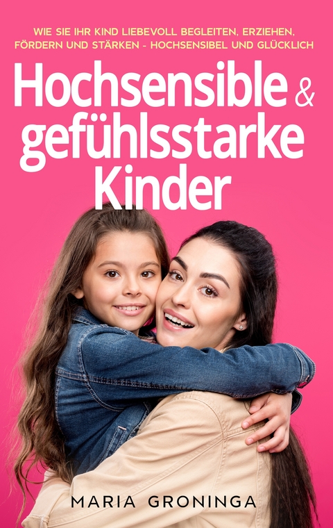 Hochsensible & gefühlsstarke Kinder: Wie Sie Ihr Kind liebevoll begleiten, erziehen, fördern und stärken - Hochsensibel und glücklich - Maria Groninga