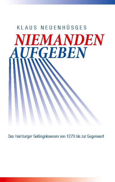 Niemanden aufgeben - Das Hamburger Gefängniswesen von 1270 bis zur Gegenwart - Klaus Neuenhüsges