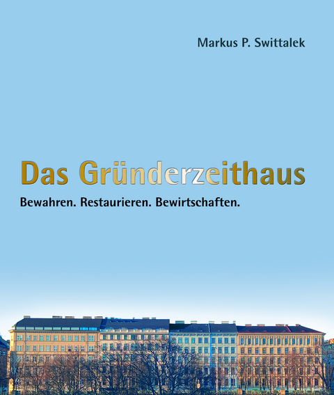 Das Gründerzeithaus Bewahren - Restaurieren - Bewirtschaften - Markus Swittalek