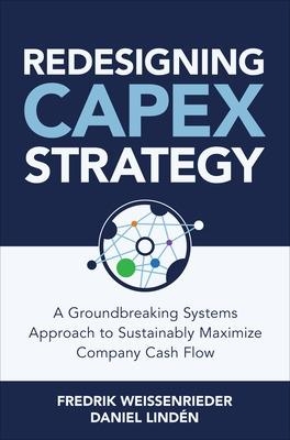 Redesigning CapEx Strategy: A Groundbreaking Systems Approach to Sustainably Maximize Company Cash Flow - Fredrik Weissenrieder, Daniel Lindén