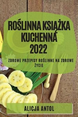 RoŚlinna KsiĄŻka Kuchenna 2022 - Alicja Antol