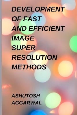 Development of Fast and Efficient Image Super Resolution Methods - Ashutosh Aggarwal