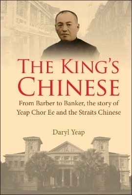 King's Chinese, The: From Barber To Banker, The Story Of Yeap Chor Ee And The Straits Chinese - Daryl Yeap