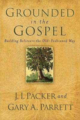 Grounded in the Gospel – Building Believers the Old–Fashioned Way - J. I. Packer, Gary A. Parrett