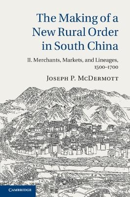 The Making of a New Rural Order in South China: Volume 2, Merchants, Markets, and Lineages, 1500–1700 - Joseph P. McDermott