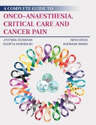 A Complete Guide to Onco-Anaesthesia, Critical Care and Cancer Pain - Jyotsna Goswami, Neha Desai,  & Sudipta Mukherjee Rudranil Nandi