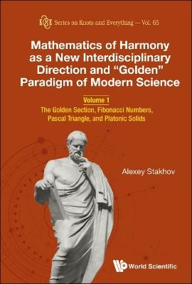 Mathematics Of Harmony As A New Interdisciplinary Direction And "Golden" Paradigm Of Modern Science - Volume 1: The Golden Section, Fibonacci Numbers, Pascal Triangle, And Platonic Solids - Alexey Stakhov