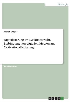 Digitalisierung im Lyrikunterricht. Einbindung von digitalen Medien zur MotivationsfÃ¶rderung - Anika Engler