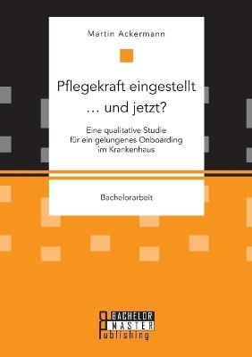 Pflegekraft eingestellt ... und jetzt? Eine qualitative Studie fÃ¼r ein gelungenes Onboarding im Krankenhaus - Martin Ackermann