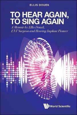 To Hear Again, To Sing Again: A Memoir By Ellis Douek, Ent Surgeon And Hearing Implant Pioneer - Ellis Douek