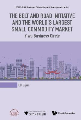 Belt And Road Initiative And The World's Largest Small Commodity Market, The: Yiwu Business Circle - Lijun Lu