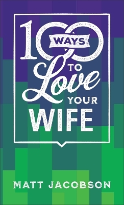 100 Ways to Love Your Wife – The Simple, Powerful Path to a Loving Marriage - Matt Jacobson