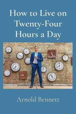 How to Live on Twenty-Four Hours a Day - Arnold Bennett